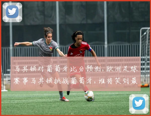 马其顿对葡萄牙比分预测,欧洲足球赛事马其顿挑战葡萄牙,谁将笑到最后