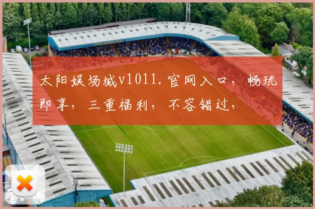 太阳娱场城v1011.官网入口，畅玩即享，三重福利，不容错过，