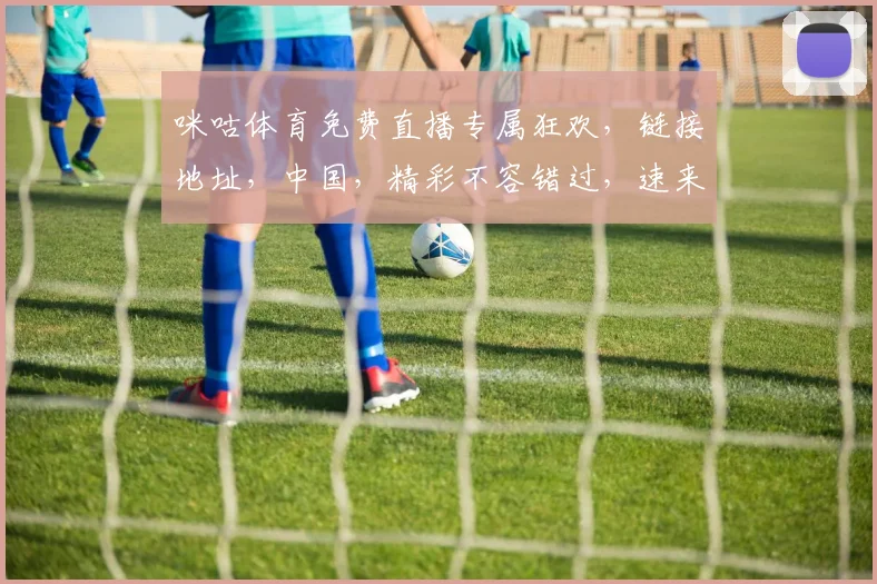 咪咕体育免费直播专属狂欢，链接地址，中国，精彩不容错过，速来参与