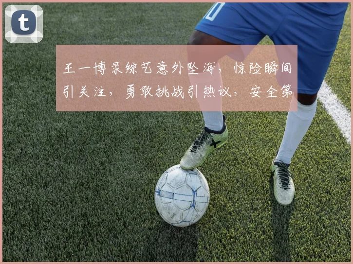 王一博录综艺意外坠海，惊险瞬间引关注，勇敢挑战引热议，安全第一引深思，三重悬念引观众期待。