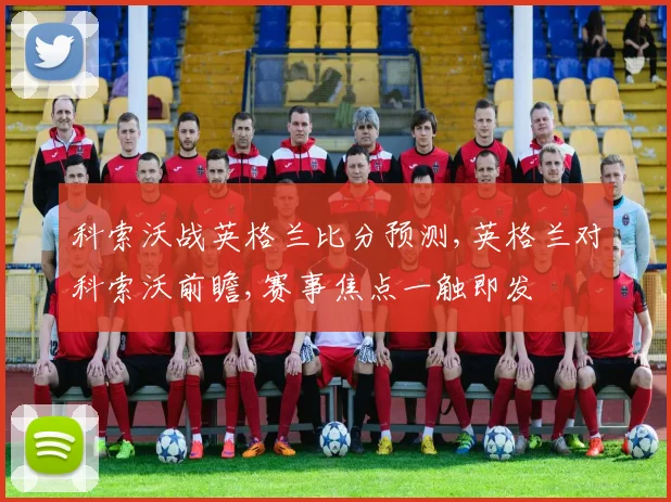 科索沃战英格兰比分预测,英格兰对科索沃前瞻,赛事焦点一触即发