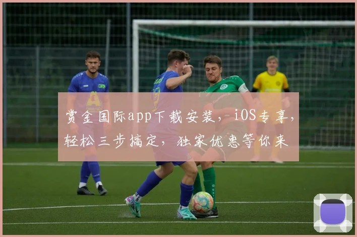赏金国际app下载安装，iOS专享，轻松三步搞定，独家优惠等你来
