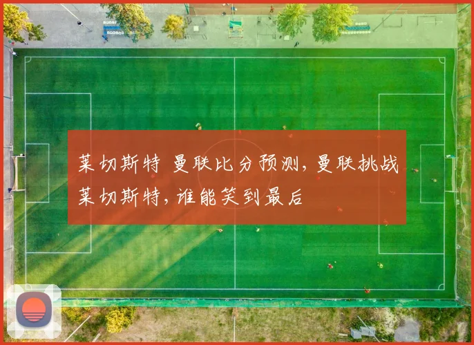 莱切斯特 曼联比分预测,曼联挑战莱切斯特,谁能笑到最后