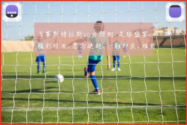 马赛斯特拉斯比分预测,足球盛宴,精彩对决,悬念迭起,一触即发,谁将问鼎
