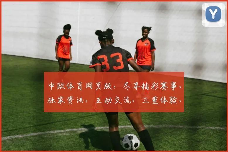 中欧体育网页版，尽享精彩赛事，独家资讯，互动交流，三重体验，一网打尽