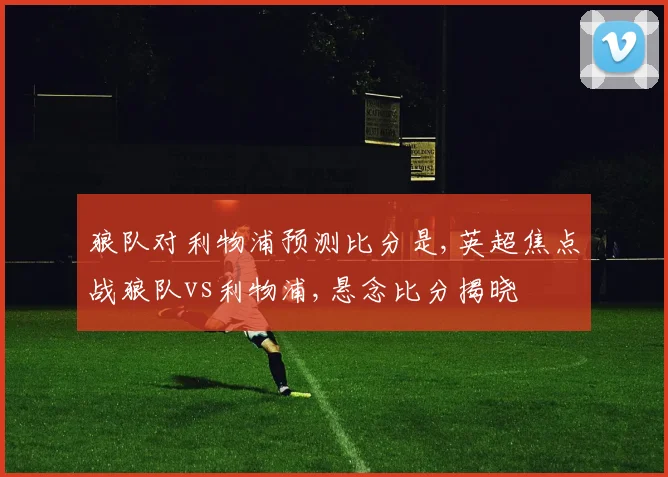 狼队对利物浦预测比分是,英超焦点战狼队vs利物浦,悬念比分揭晓