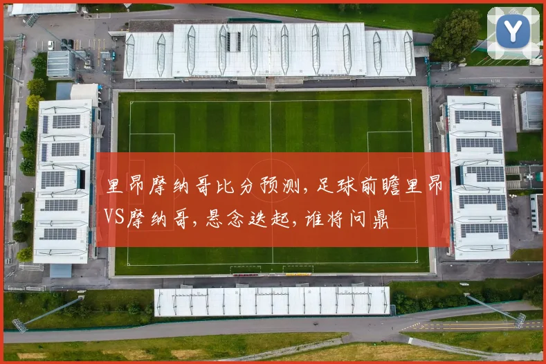 里昂摩纳哥比分预测,足球前瞻里昂VS摩纳哥,悬念迭起,谁将问鼎
