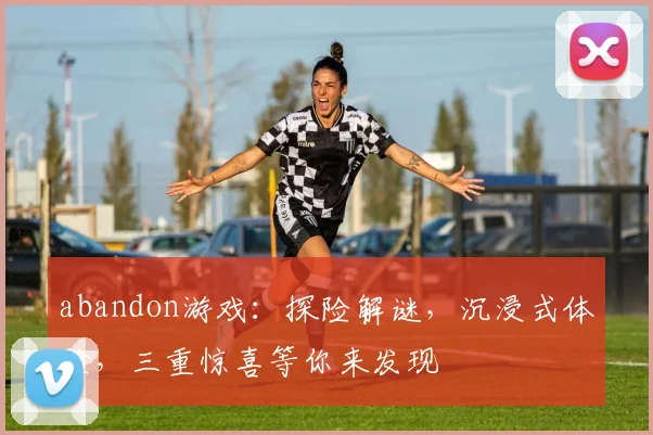 abandon游戏：探险解谜，沉浸式体验，三重惊喜等你来发现